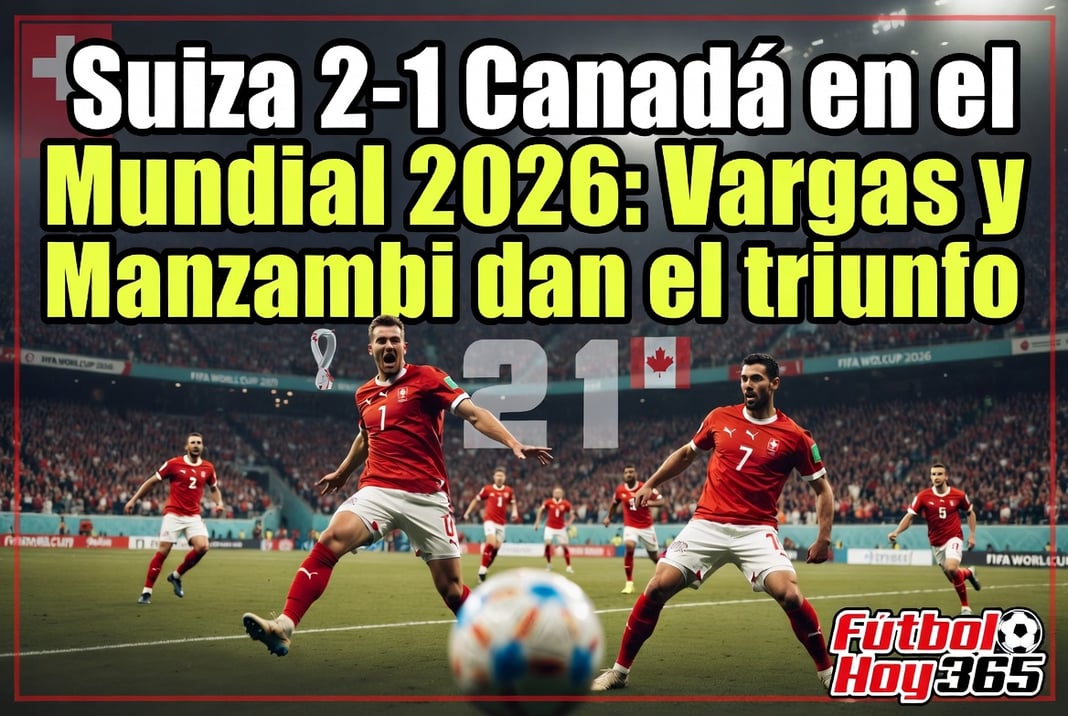 Suiza 2-1 Canadá en el Mundial 2026 Vargas y Manzambi dan el triunfo