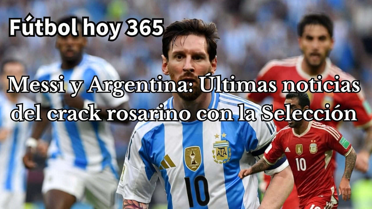 Messi y Argentina últimas noticias del crack rosarino con la Selección en Fútbol hoy 365
