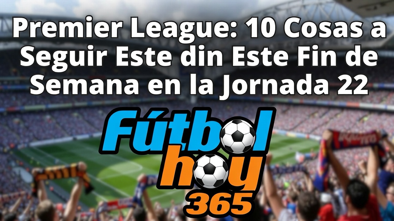 Premier League Jornada 22 10 cosas clave este fin de semana