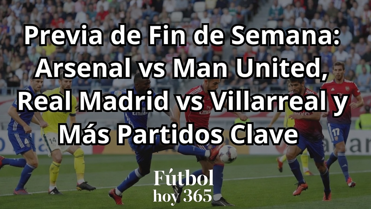 Previa fin de semana Arsenal vs Man United y Real Madrid vs Villarreal