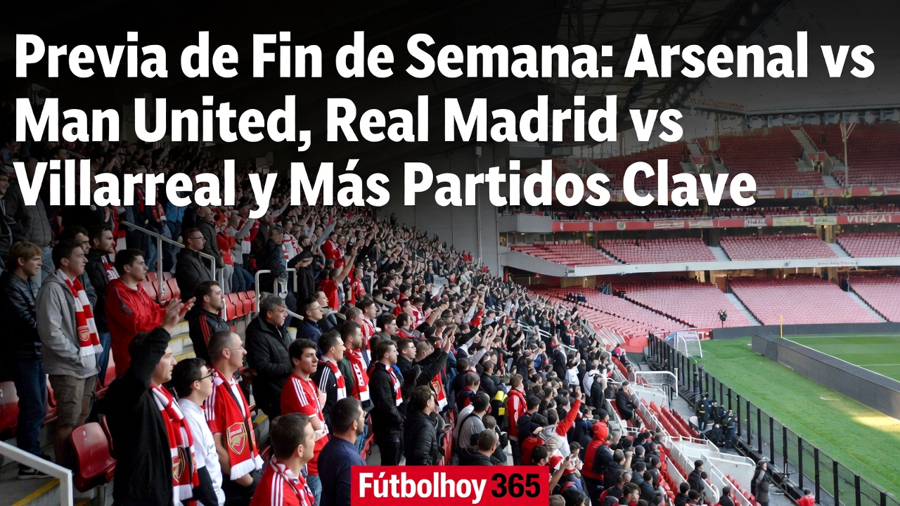 Previa fin de semana Arsenal vs Man United y Real Madrid vs Villarreal