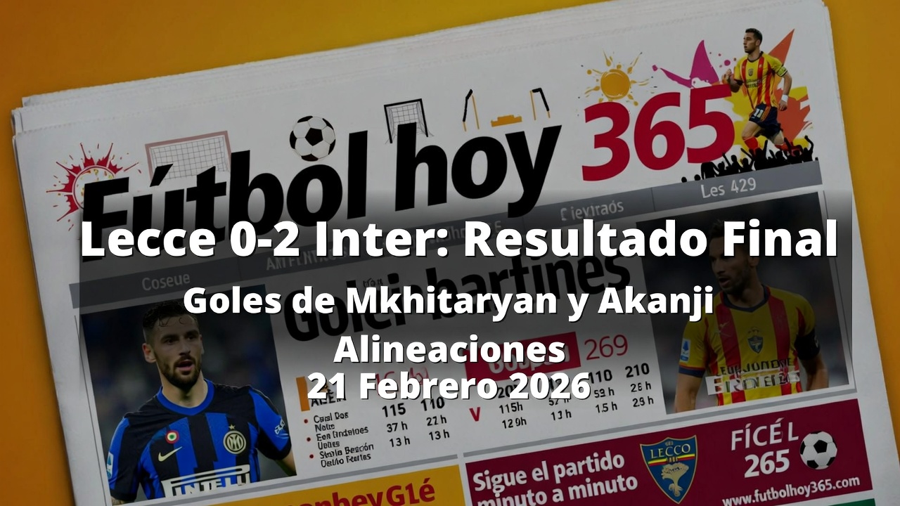 Lecce 0-2 Inter Resultado Final, Goles de Mkhitaryan y Akanji, Alineaciones Serie A 21 Febrero 2026